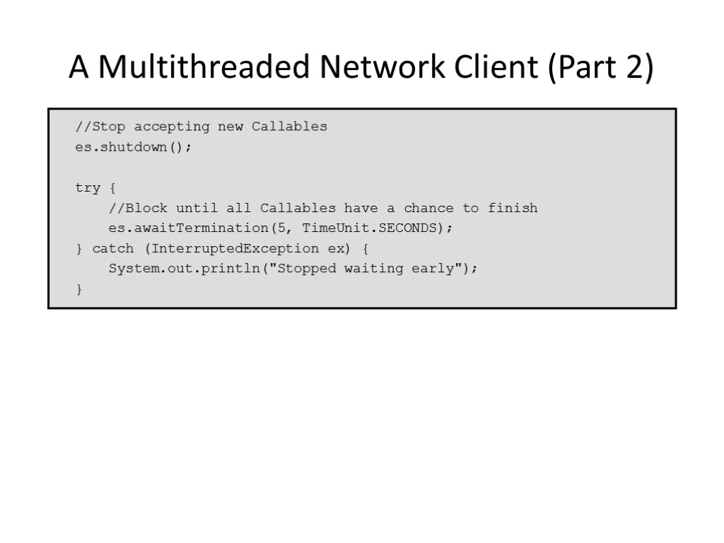A Multithreaded Network Client (Part 2) //Stop accepting new Callables es.shutdown(); try { //Block